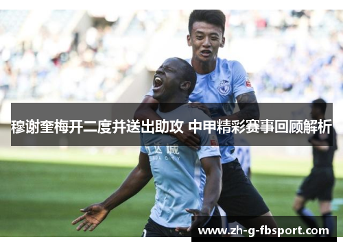 穆谢奎梅开二度并送出助攻 中甲精彩赛事回顾解析