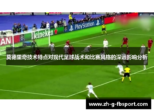 莫德里奇技术特点对现代足球战术和比赛风格的深远影响分析