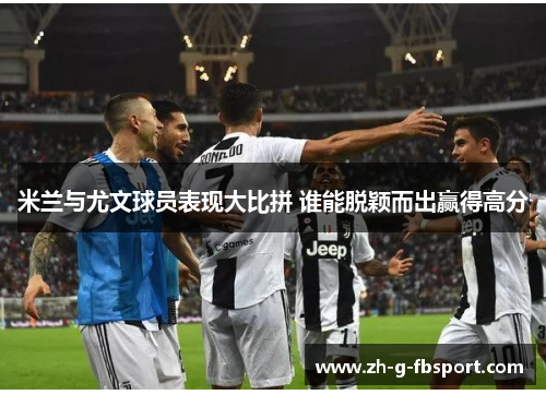米兰与尤文球员表现大比拼 谁能脱颖而出赢得高分
