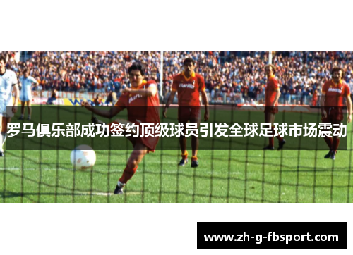 罗马俱乐部成功签约顶级球员引发全球足球市场震动