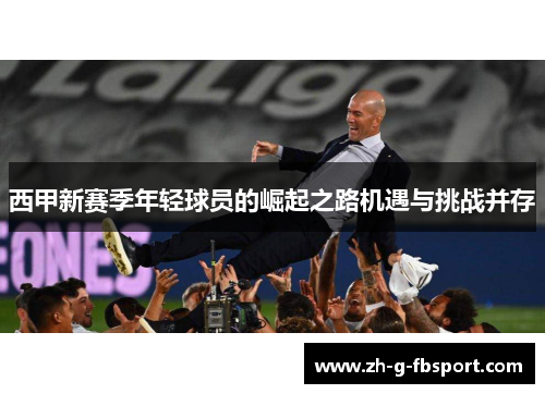 西甲新赛季年轻球员的崛起之路机遇与挑战并存