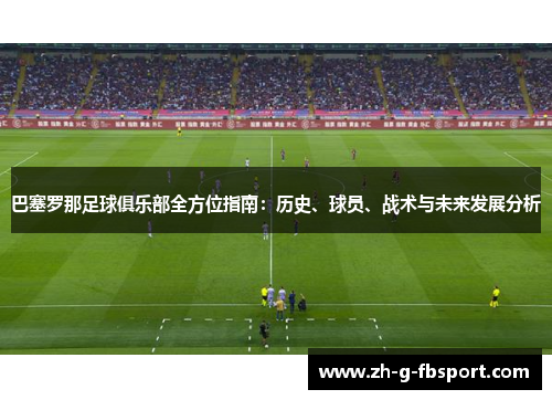 巴塞罗那足球俱乐部全方位指南：历史、球员、战术与未来发展分析