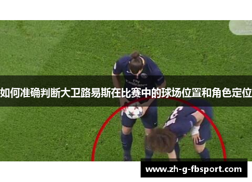 如何准确判断大卫路易斯在比赛中的球场位置和角色定位