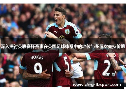 深入探讨英联赛杯赛事在英国足球体系中的地位与多层次竞技价值