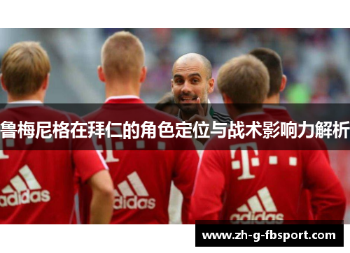 鲁梅尼格在拜仁的角色定位与战术影响力解析