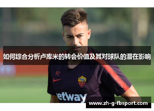 如何综合分析卢库米的转会价值及其对球队的潜在影响