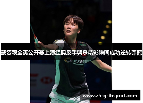 戴资颖全英公开赛上演经典反手劈杀精彩瞬间成功逆转夺冠