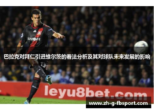 巴拉克对拜仁引进维尔茨的看法分析及其对球队未来发展的影响