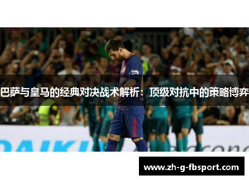 巴萨与皇马的经典对决战术解析：顶级对抗中的策略博弈